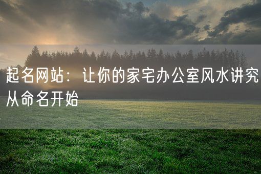 起名网站:让你的家宅办公室风水讲究从命名开始(图1) 起名网站:让你的家宅办公室风水讲究从命名开始(图1)