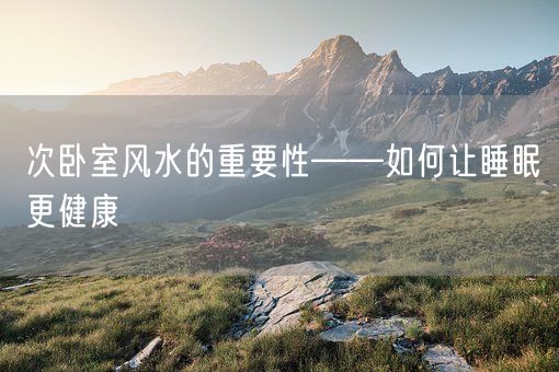次卧室风水的重要性——如何让睡眠更健康(图1)