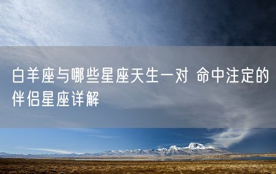 白羊座与哪些星座天生一对 命中注定的伴侣星座详解(图1)