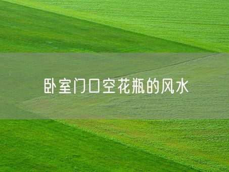 卧室门口空花瓶的风水(图1) 卧室门口空花瓶的风水(图1)