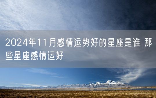 2024年11月感情运势好的星座是谁 那些星座感情运好(图1)