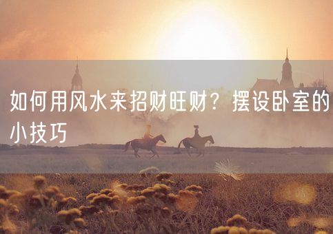 如何用风水来招财旺财？摆设卧室的小技巧(图1)