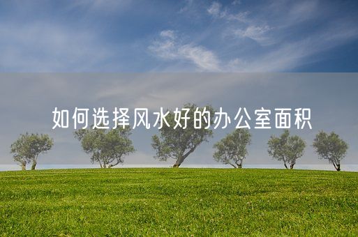 如何选择风水好的办公室面积(图1)