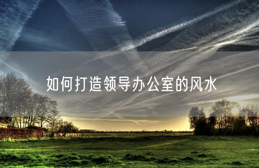 如何打造领导办公室的风水(图1)