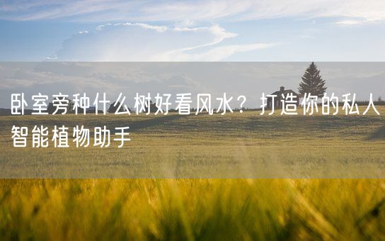 卧室旁种什么树好看风水？打造你的私人智能植物助手(图1)