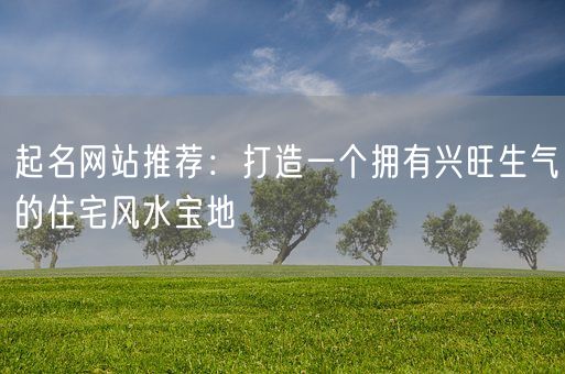 起名网站推荐：打造一个拥有兴旺生气的住宅风水宝地(图1)