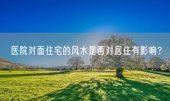 医院对面住宅的风水是否对居住有影响？(图1)