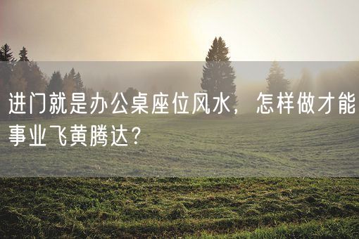 进门就是办公桌座位风水，怎样做才能事业飞黄腾达？(图1)