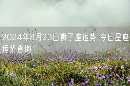 2024年8月23日狮子座运势 今日星座运势查询(图1)