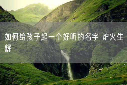 如何给孩子起一个好听的名字 炉火生辉(图1)