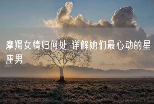 摩羯女情归何处 详解她们最心动的星座男(图1)