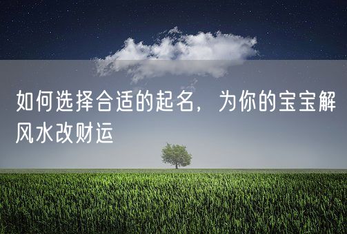 如何选择合适的起名，为你的宝宝解风水改财运(图1)