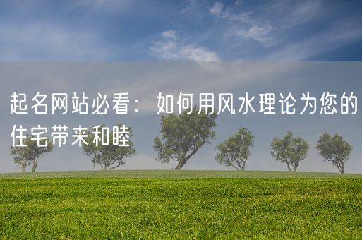 起名网站必看：如何用风水理论为您的住宅带来和睦(图1)
