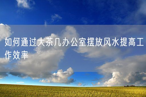 如何通过大茶几办公室摆放风水提高工作效率(图1)
