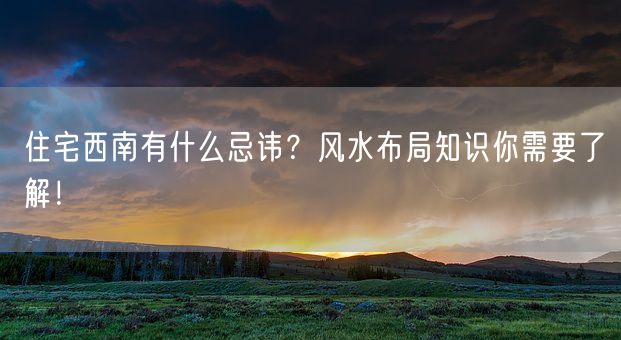 住宅西南有什么忌讳？风水布局知识你需要了解！(图1)