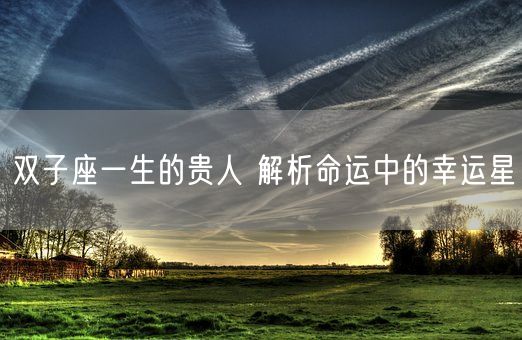 双子座一生的贵人 解析命运中的幸运星(图1) 双子座一生的贵人 解析命运中的幸运星(图1)