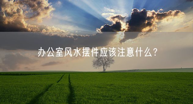 办公室风水摆件应该注意什么？(图1)