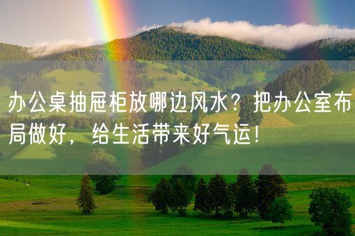 办公桌抽屉柜放哪边风水？把办公室布局做好，给生活带来好气运！(图1)