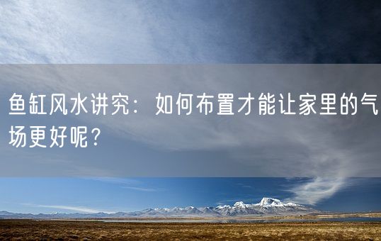 鱼缸风水讲究：如何布置才能让家里的气场更好呢？(图1)