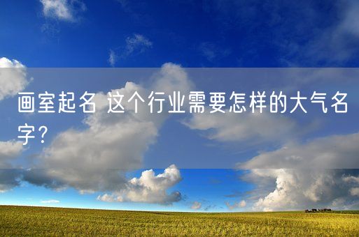 画室起名 这个行业需要怎样的大气名字？(图1)