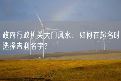 政府行政机关大门风水：如何在起名时选择吉利名字？(图1)