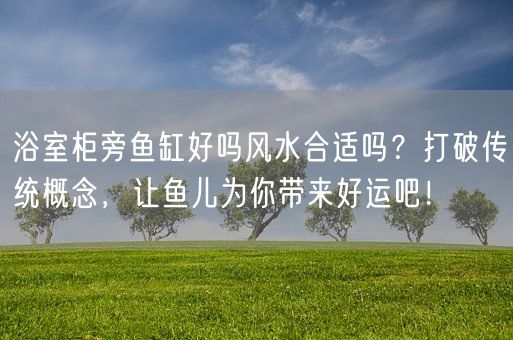 浴室柜旁鱼缸好吗风水合适吗？打破传统概念，让鱼儿为你带来好运吧！(图1)