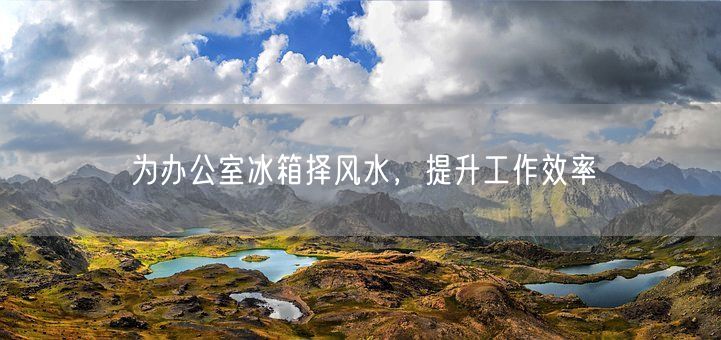 为办公室冰箱择风水，提升工作效率(图1)