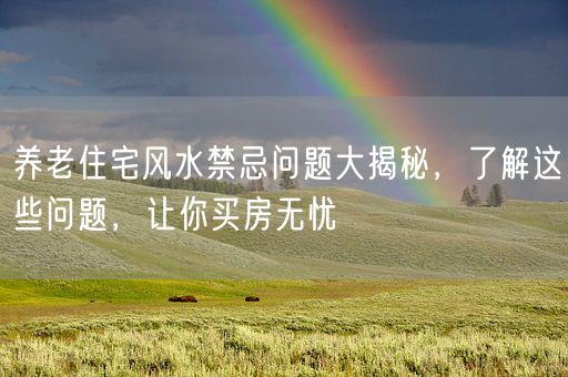 养老住宅风水禁忌问题大揭秘，了解这些问题，让你买房无忧(图1)