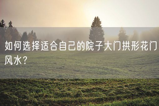 如何选择适合自己的院子大门拱形花门风水？(图1)