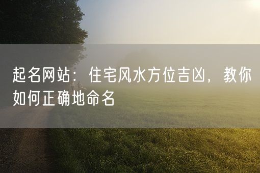 起名网站：住宅风水方位吉凶，教你如何正确地命名(图1)