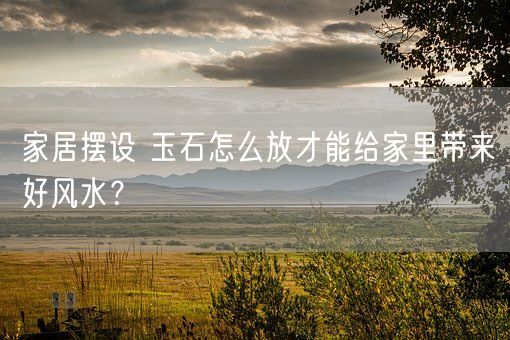 家居摆设 玉石怎么放才能给家里带来好风水？(图1)
