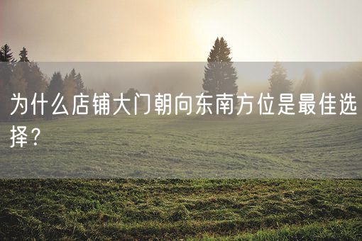 为什么店铺大门朝向东南方位是最佳选择?(图1) 为什么店铺大门朝向东南方位是最佳选择?(图1)