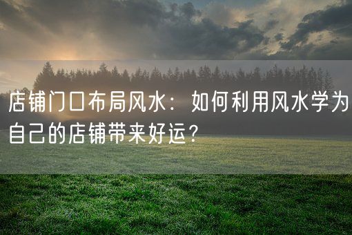 店铺门口布局风水：如何利用风水学为自己的店铺带来好运？(图1)