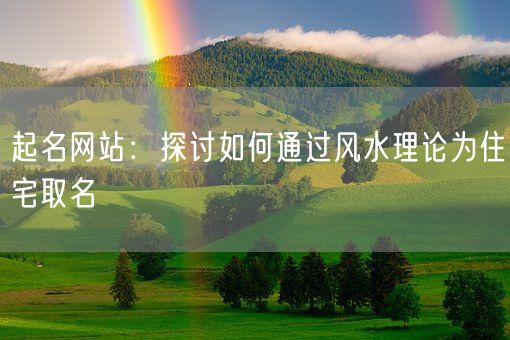 起名网站：探讨如何通过风水理论为住宅取名(图1)