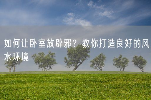 如何让卧室放辟邪？教你打造良好的风水环境(图1)