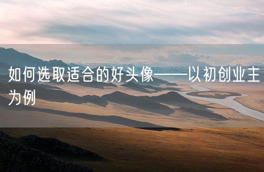 如何选取适合的好头像——以初创业主为例(图1)