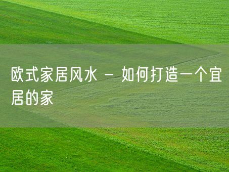 欧式家居风水 - 如何打造一个宜居的家(图1)