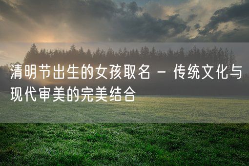 清明节出生的女孩取名 - 传统文化与现代审美的完美结合(图1)