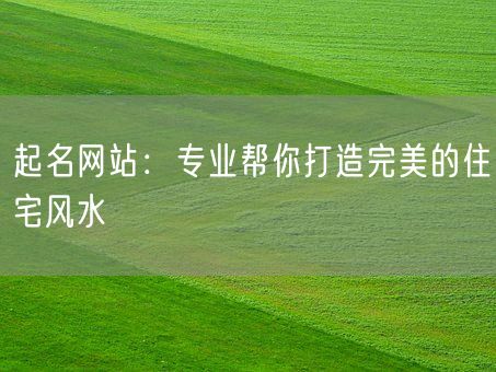 起名网站：专业帮你打造完美的住宅风水(图1)