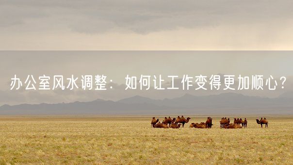 办公室风水调整：如何让工作变得更加顺心？(图1)