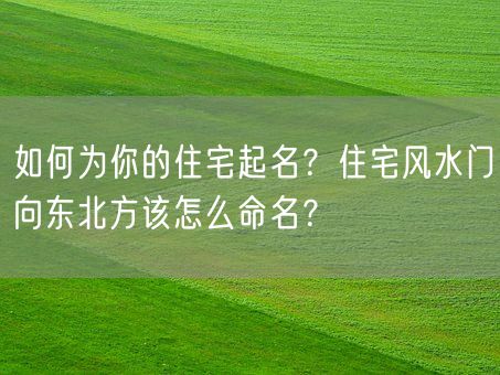 如何为你的住宅起名？住宅风水门向东北方该怎么命名？(图1)
