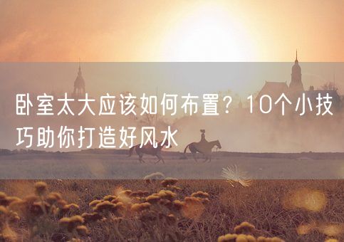 卧室太大应该如何布置?10个小技巧助你打造好风水(图1) 卧室太大应该如何布置?10个小技巧助你打造好风水(图1)