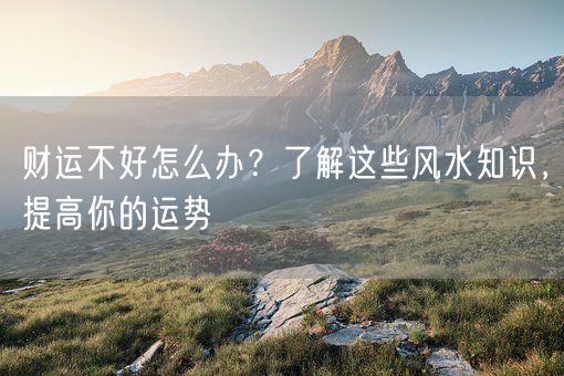 财运不好怎么办？了解这些风水知识，提高你的运势(图1)