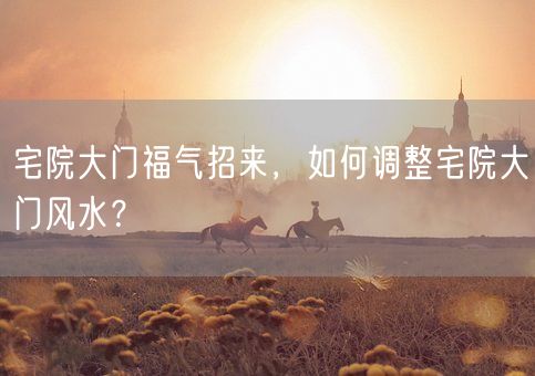 宅院大门福气招来，如何调整宅院大门风水？(图1)