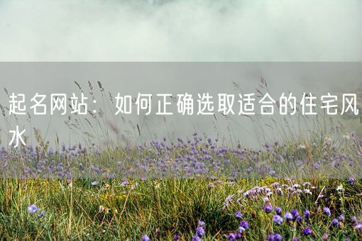 起名网站：如何正确选取适合的住宅风水(图1)