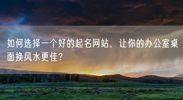 如何选择一个好的起名网站，让你的办公室桌面换风水更佳？(图1)