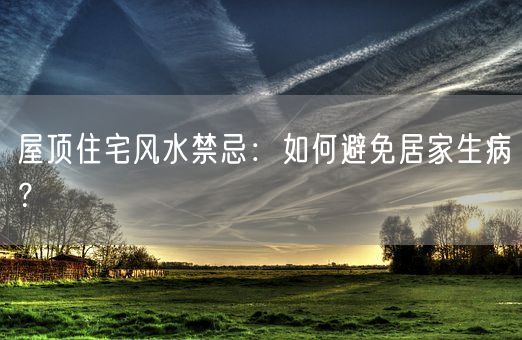 屋顶住宅风水禁忌：如何避免居家生病？(图1)