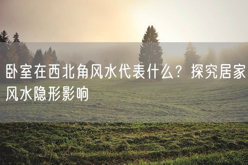 卧室在西北角风水代表什么？探究居家风水隐形影响(图1)