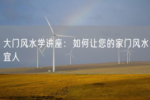 大门风水学讲座：如何让您的家门风水宜人(图1)