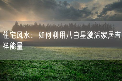 住宅风水：如何利用八白星激活家居吉祥能量(图1)